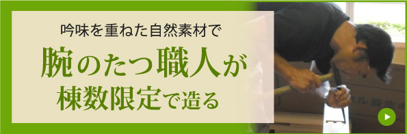 吟味を重ねた素材で腕のたつ職人が棟数限定で造る